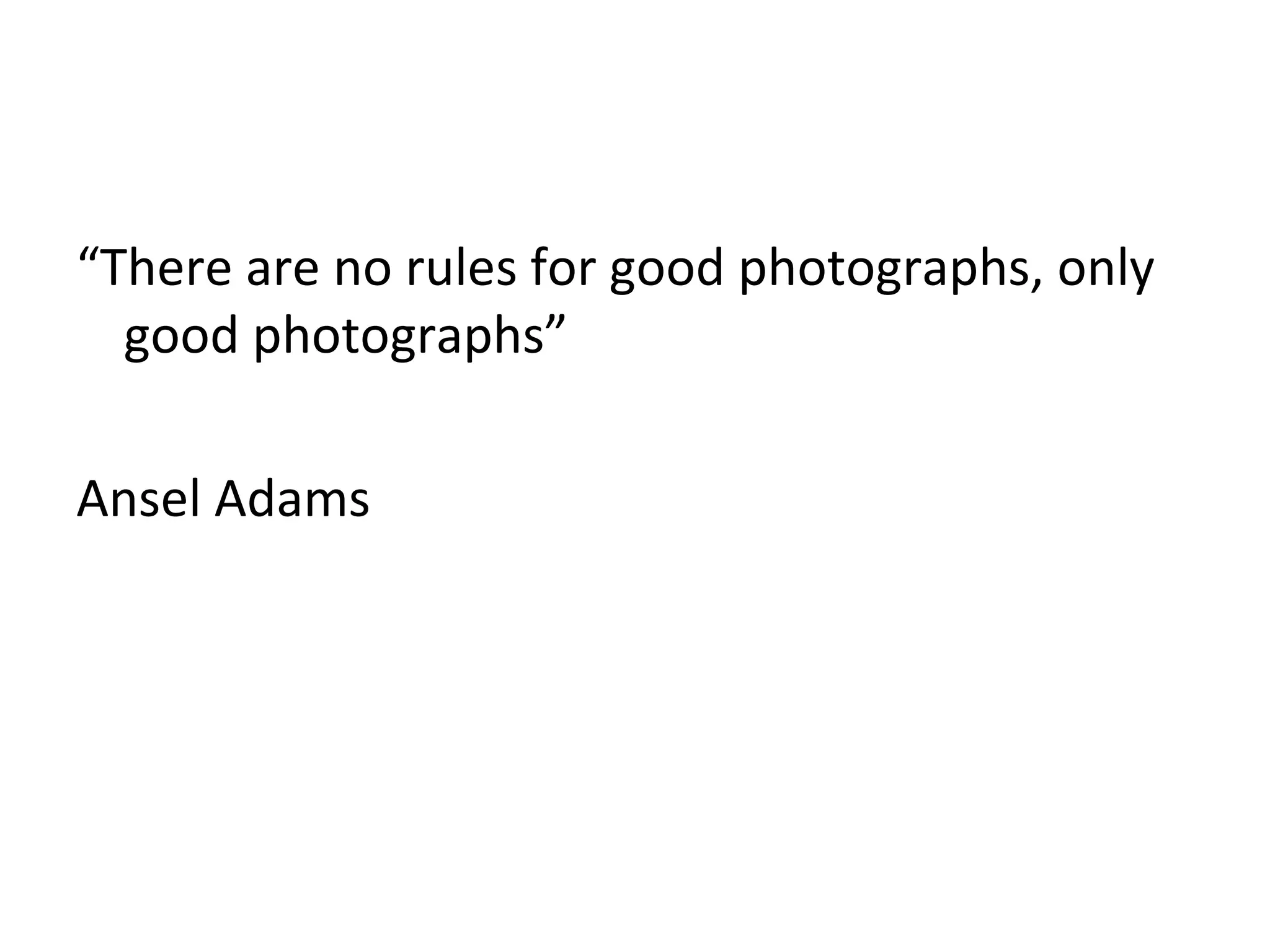 “There are no rules for good photographs, only
good photographs”
Ansel Adams
 