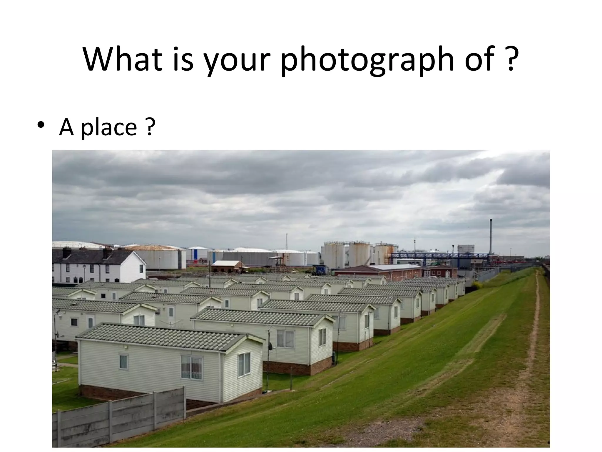 What is your photograph of ?
• A place ?
 