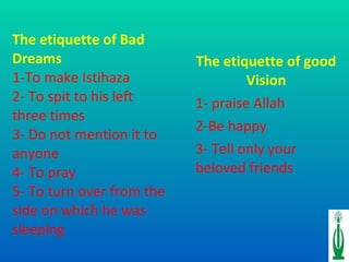 The etiquette of Bad Dreams 1-To make Istihaza 2- To spit to his left three times  3- Do not mention it to anyone 4- To pray 5- To turn over from the side on which he was sleeping The etiquette of good Vision 1- praise Allah 2-Be happy 3- Tell only your beloved friends 