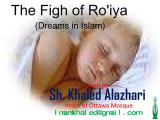 The Figh of Ro'iya  (Dreams in Islam)  Given By  Sh. Khaled Alazhari   Imam of Ottawa Mosque [email_address] 