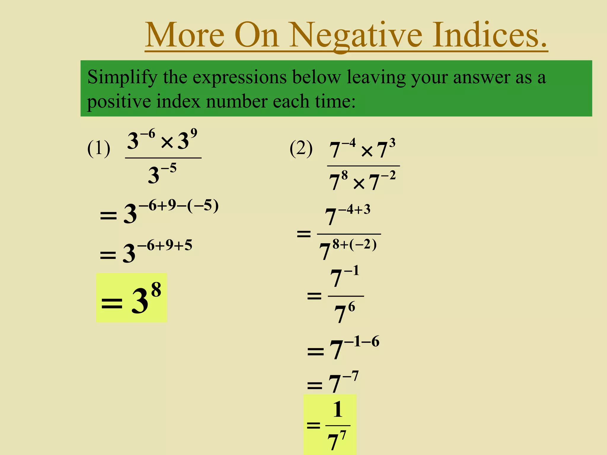 More On Negative Indices.
Simplify the expressions below leaving your answer as a
positive index number each time:
(1)
5
96
3
33



)5(96
3 

596
3 

8
3
(2)
28
34
77
77




)2(8
34
7
7



6
1
7
7

61
7 

7
7

7
7
1

 