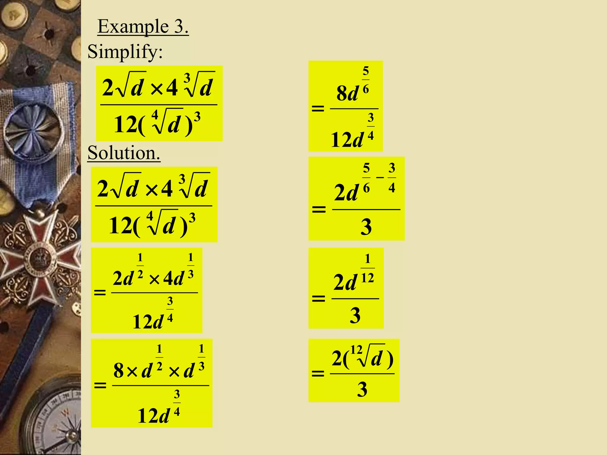 Example 3.
Simplify:
34
3
)(12
42
d
dd 
Solution.
34
3
)(12
42
d
dd 
4
3
3
1
2
1
12
42
d
dd 

4
3
3
1
2
1
12
8
d
dd 

4
3
6
5
12
8
d
d

3
2 4
3
6
5


d
3
2 12
1
d

3
)(2
12
d

 