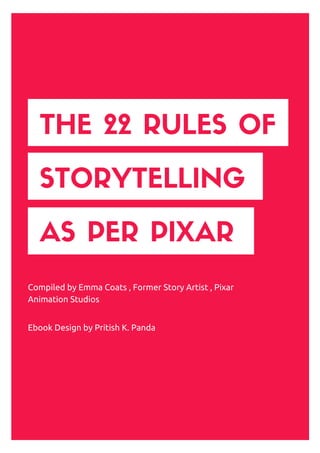 THE 22 RULES OF
STORYTELLING
AS PER PIXAR
Compiled by Emma Coats , Former Story Artist , Pixar
Animation Studios
Ebook Design by Pritish K. Panda
 