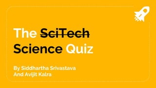 The SciTech
Science Quiz
By Siddhartha Srivastava
And Avijit Kalra
 