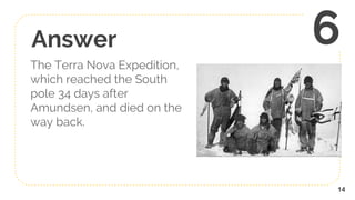 Answer
The Terra Nova Expedition,
which reached the South
pole 34 days after
Amundsen, and died on the
way back.
14
6
 