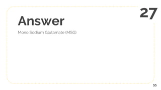 Answer
Mono Sodium Glutamate (MSG)
55
27
 