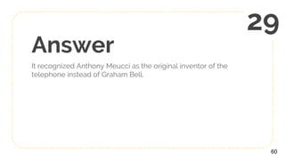 Answer
It recognized Anthony Meucci as the original inventor of the
telephone instead of Graham Bell.
60
29
 