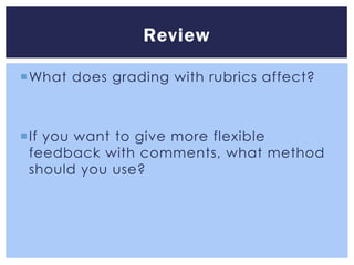 Review

What does grading with rubrics affect?



If you want to give more flexible
 feedback with comments, what method
 should you use?
 