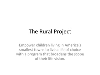 The Rural Project
Empower children living in America’s
smallest towns to live a life of choice
with a program that broadens the scope
of their life vision.
 