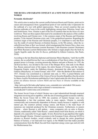 1
THE RUSSIA AND UKRAINE CONFLICT AS A NEW FOCUS OF WAR IN THE
WORLD
Fernando Alcoforado*
This article aims to analyze the current conflict between Russia and Ukraine, point out its
causes and consequences from a geopolitical point of view and the risks it represents for
the outbreak of a war with global repercussions. There are several countries that can
become outbreaks of wars in the world, highlighting, among them, Palestine, Israel, Iran
and North Korea. Now, Ukraine is part of the list of countries that are the focus of a new
world war. There are three aspects that need to be considered in the analysis of the conflict
involving Russia and Ukraine now: 1) the common origin of the Russian and Ukrainian
peoples; 2) the internal Ukrainian crisis; and, 3) the geopolitical question. Regarding the
common origin of the Russian and Ukrainian peoples, it is important to note that Kiev
was the cradle of current Russian civilization because, in the 9th century, when the so-
called Kievan State or Rus' was formed, which amalgamated the Eastern Slavs, there was
no difference between Russians (current Russians), Little Russians (current Ukrainians)
and White Russians (current Belarusians) who formed a single people (See the book by
Angelo Segrillo under the title Os Russos, published by Editora Contexto, São Paulo,
2010).
According to the late Brazilian diplomat and historian Moniz Bandeira, “until the twelfth
century, the so-called Kievan Rus' was a confederation of East Slavic tribes, virtually the
greatest power in Europe, covering present-day Belarus and part of Russia. In 1795, the
old Kievan Rus's, was divided to the west of the Dnieper River, that ends in the Black
Sea. Russia annexed most of the region, the entire Kanate of Crimea, and the Austro-
Hungarian Empire, under the Habsburg dynasty, dominated the other part, including
Galitzia (Halychyna), in Central Europe, until 1918”. After the Bolshevik Revolution in
1917, Ukraine was constituted as a national state and, in 1922, it joined Belarus and
Transcaucasia, in the formation of the Union of Soviet Socialist Republics (See the article
by Marco Aurélio Weissheimer published by Carta Capital under the title Moniz Bandeira
points out alliance between western NGOs and neo-Nazis in Ukraine available on the
website
<http://pcb.org.br/fdr/index.php?option=com_content&view=article&id=584:moniz-
bandeira-aponta-alianca-entre-ongs-ocidentais-e-neonazistas-na-
ucrania&catid=5:entrevistas-com-a-historia>.
The former Soviet Union of which Ukraine was a part industrialized through structural
integration involving all its republics, with the aim of ensuring greater economic stability.
When the Soviet Union fell in 1989, the countries of Eastern Europe were very
interdependent, a fact that continues today in many aspects. Ukraine is currently
commercially and economically dependent on Russia, mainly because it supplies it with
natural gas, the country's primary energy source, and Russia is the main buyer of
numerous raw materials produced by the Ukrainian economy. Furthermore, in eastern
Ukraine – where Russian is still spoken – many companies rely on sales to Russia.
Ukraine, traditionally called "little Russia", cannot detach itself from Russia, on which it
depends a lot, especially for its gas supply. In turn, Russia has its gas pipelines that supply
Europe through Ukraine. Ukraine's accession to the European Union, allowing NATO to
advance to Russia's borders, would evidently tend to disrupt the entire geopolitical
balance of Eurasia, a vast land and river region, to the Middle East that makes possible
communications from the Black Sea and from important energy zones (gas and oil) with
the Mediterranean Sea.
 
