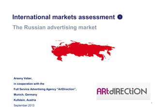 1
International markets assessment
The Russian advertising market
1
Arseny Veber,
in cooperation with the
Full Service Advertising Agency “ArtDirection”,
Munich, Germany
Kufstein, Austria
September 2013
 