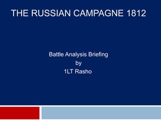 THE RUSSIAN CAMPAGNE 1812
Battle Analysis Briefing
by
1LT Rasho
 
