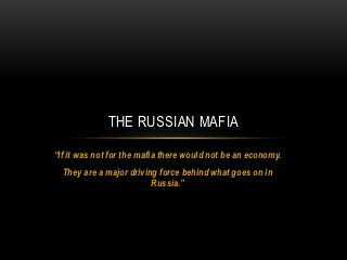 THE RUSSIAN MAFIA

“If it was not for the mafia there would not be an economy.
  They are a major driving force behind what goes on in
                         Russia.”
 