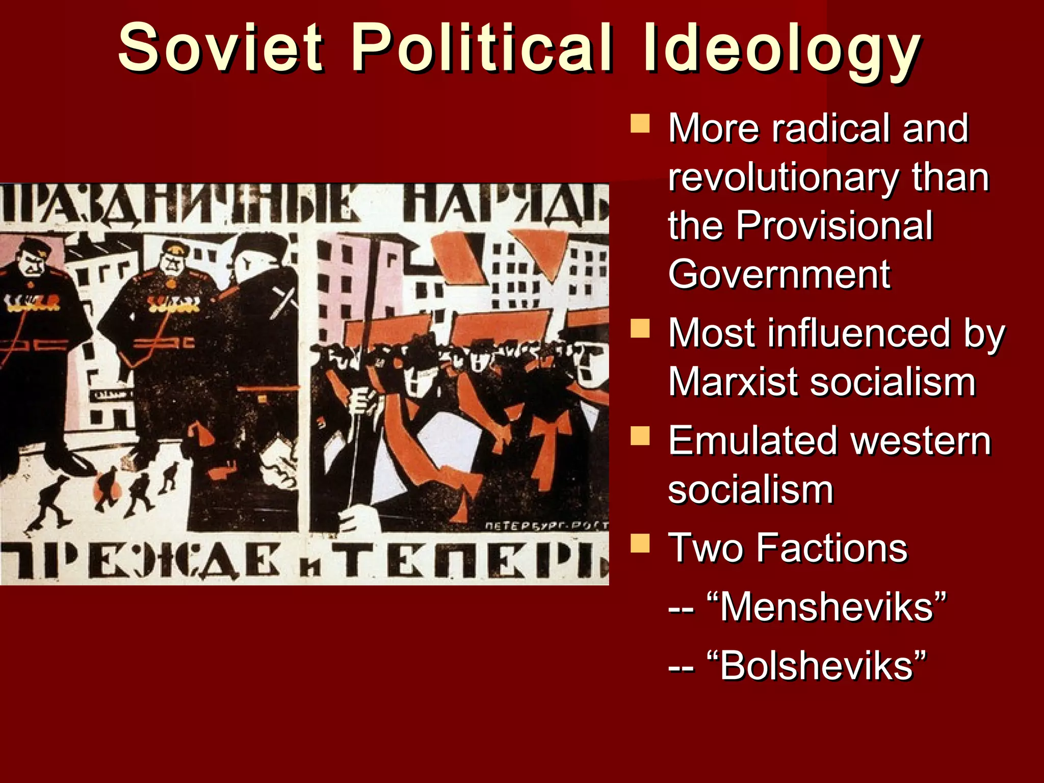 Soviet Political Ideology
                  More radical and
                   revolutionary than
                   the Provisional
                   Government
                  Most influenced by
                   Marxist socialism
                  Emulated western
                   socialism
                  Two Factions
                   -- “Mensheviks”
                   -- “Bolsheviks”
 