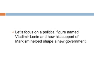  Let’s focus on a political figure named
Vladimir Lenin and how his support of
Marxism helped shape a new government.
 