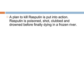  A plan to kill Rasputin is put into action.
Rasputin is poisoned, shot, clubbed and
drowned before finally dying in a frozen river.
 