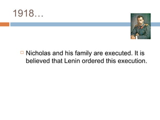 1918…
 Nicholas and his family are executed. It is
believed that Lenin ordered this execution.
 