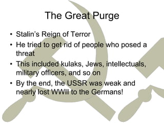 The Great PurgeStalin’s Reign of TerrorHe tried to get rid of people who posed a threatThis included kulaks, Jews, intellectuals, military officers, and so onBy the end, the USSR was weak and nearly lost WWII to the Germans!