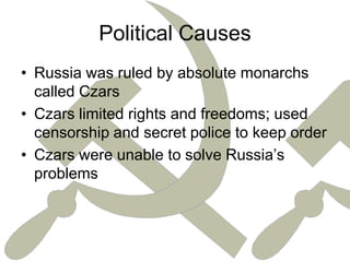 Political CausesRussia was ruled by absolute monarchs called CzarsCzars limited rights and freedoms; used censorship and secret police to keep orderCzars were unable to solve Russia’s problems