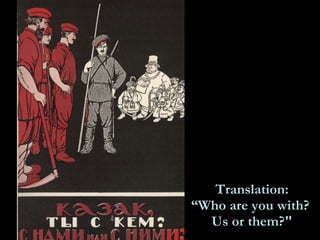 Translation: “Who are you with?  Us or them?" Poster depicting a soldier being asked to choose between the capitalists and the workers.  See which way he is leaning?  