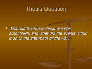 Thesis Question What did the Russo-Japanese War accomplish, and what did the events within it do to the aftermath of the war? 