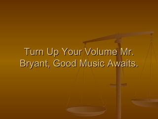 Turn Up Your Volume Mr. Bryant, Good Music Awaits. 