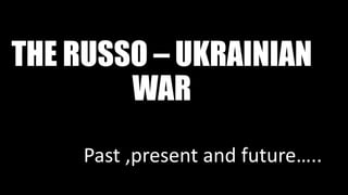 THE RUSSO – UKRAINIAN
WAR
Past ,present and future…..
 