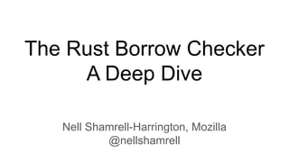 The Rust Borrow Checker
A Deep Dive
Nell Shamrell-Harrington, Mozilla
@nellshamrell
 