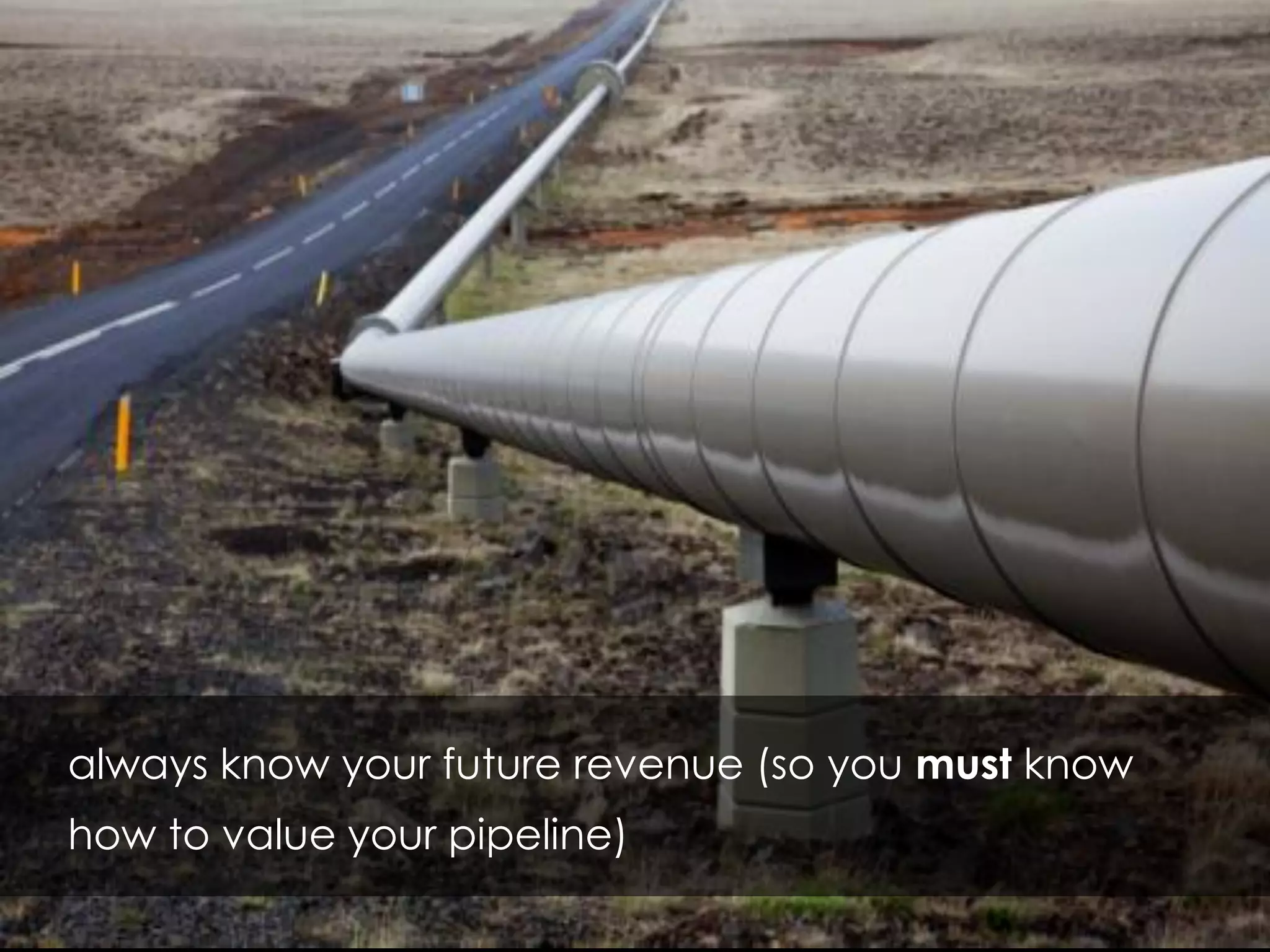 always know your future revenue (so you must know
how to value your pipeline)
 