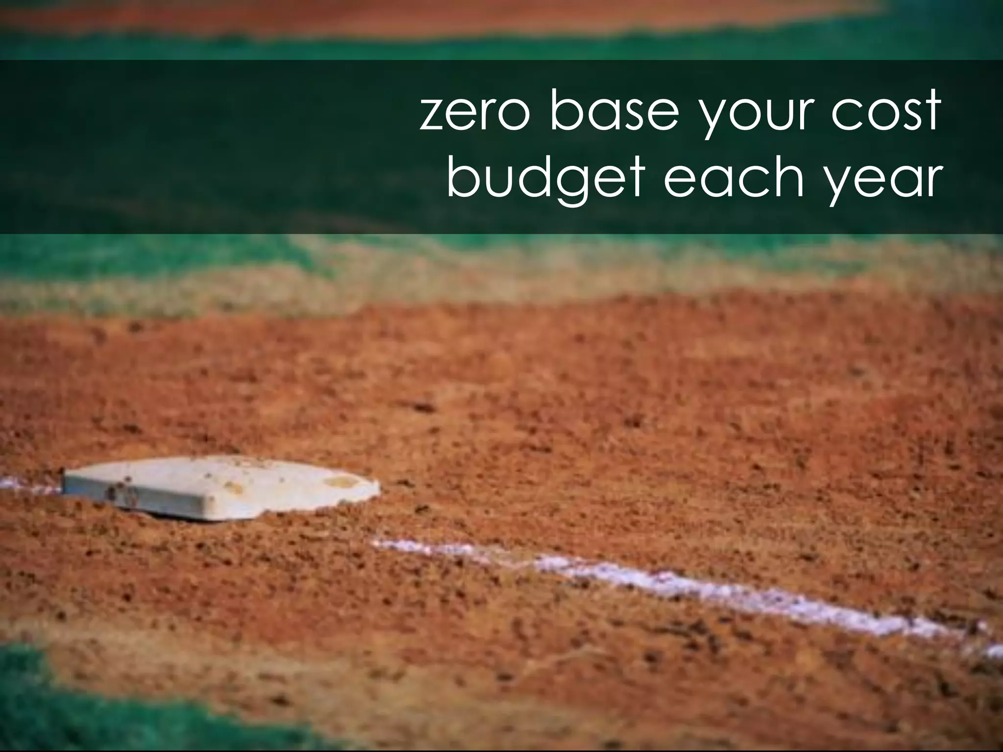 zero base your cost
 budget each year
 