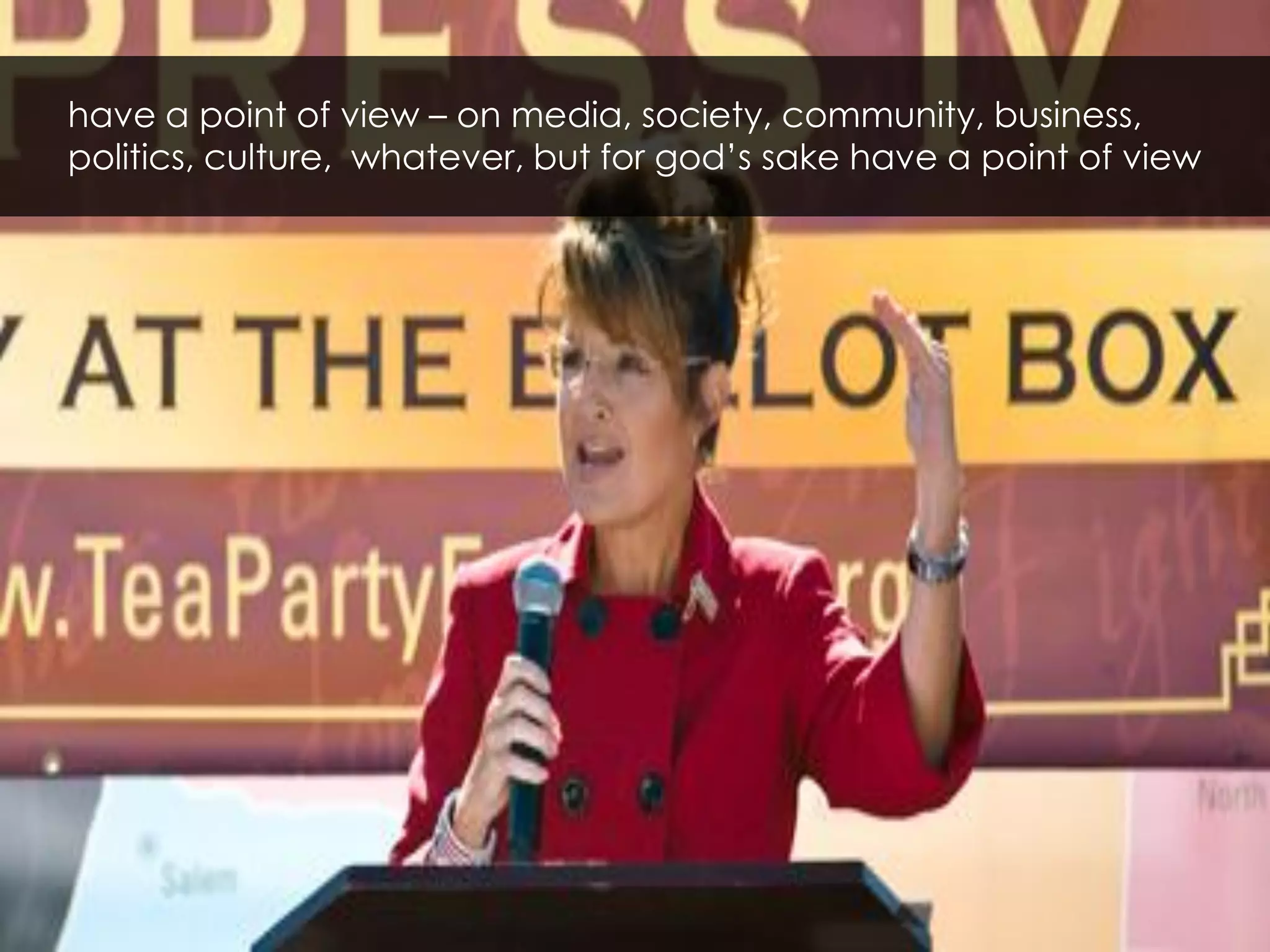 have a point of view – on media, society, community, business,
politics, culture, whatever, but for god’s sake have a point of view
 