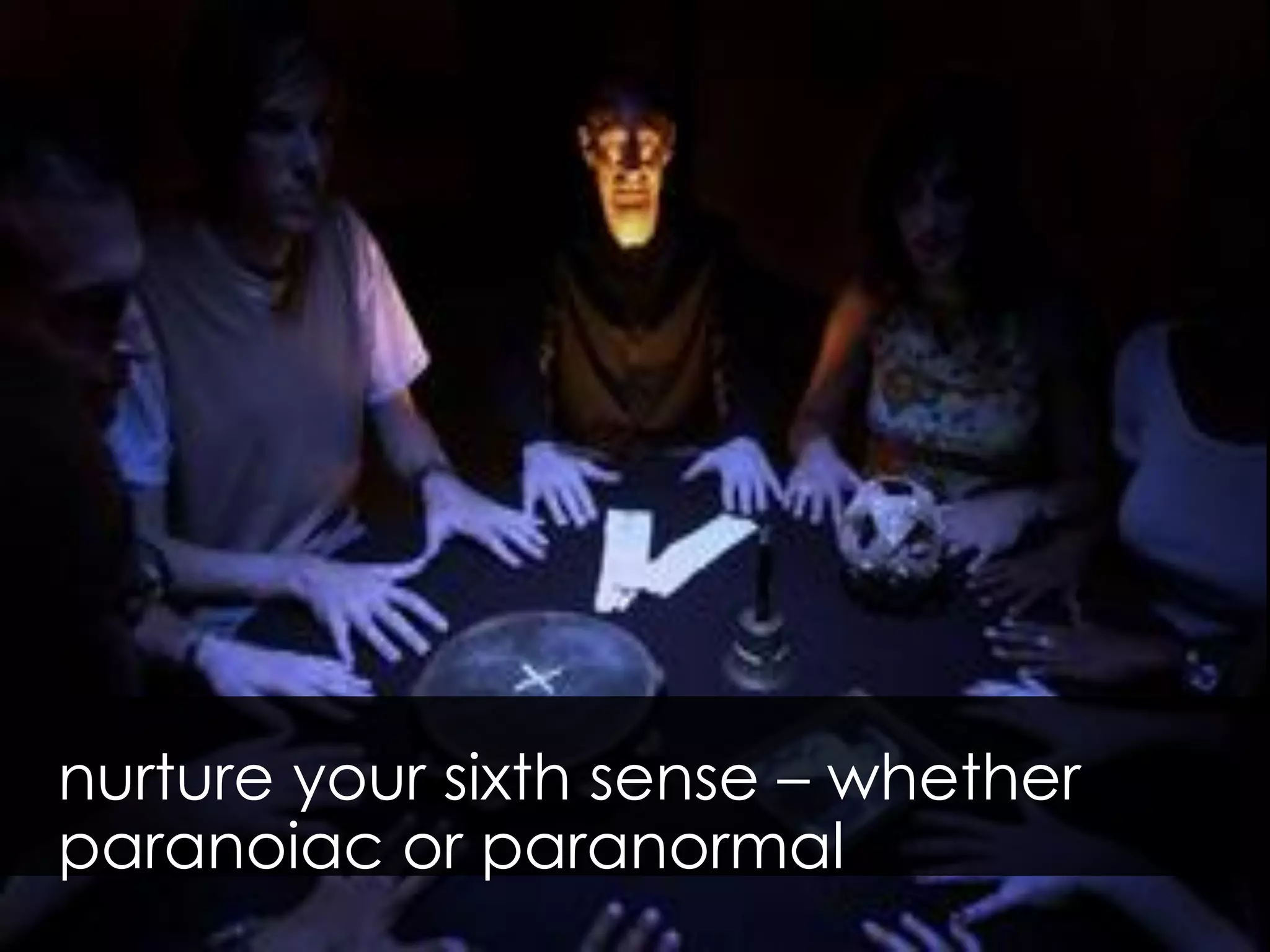 nurture your sixth sense – whether
paranoiac or paranormal
 