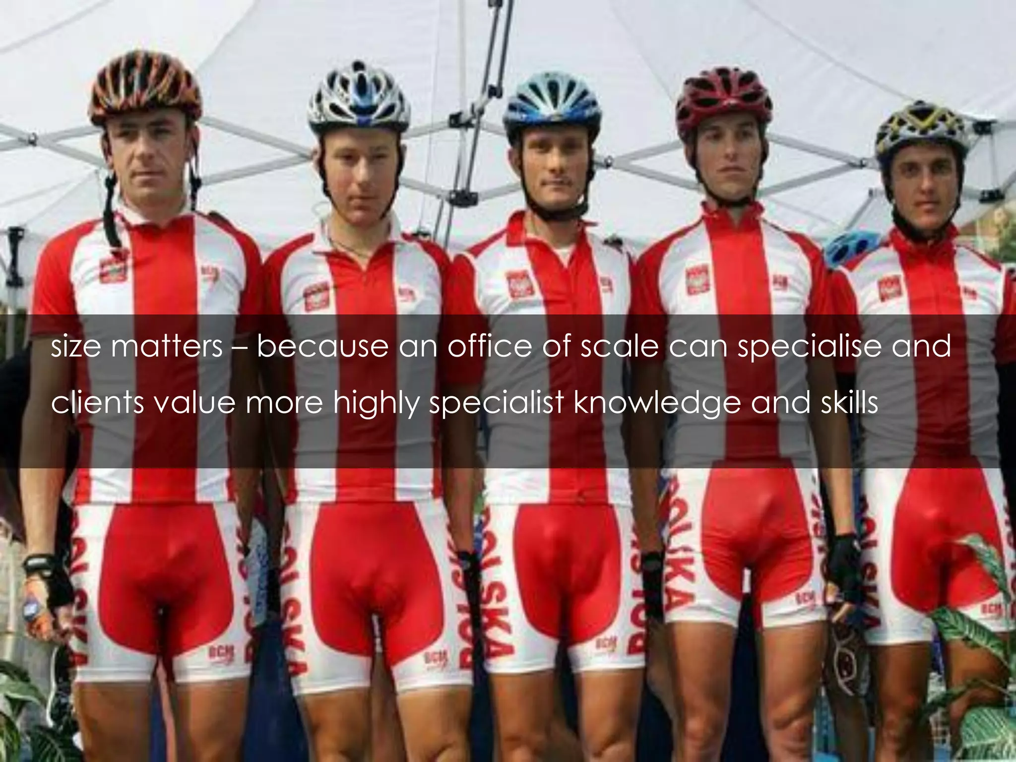 size matters – because an office of scale can specialise and
clients value more highly specialist knowledge and skills
 