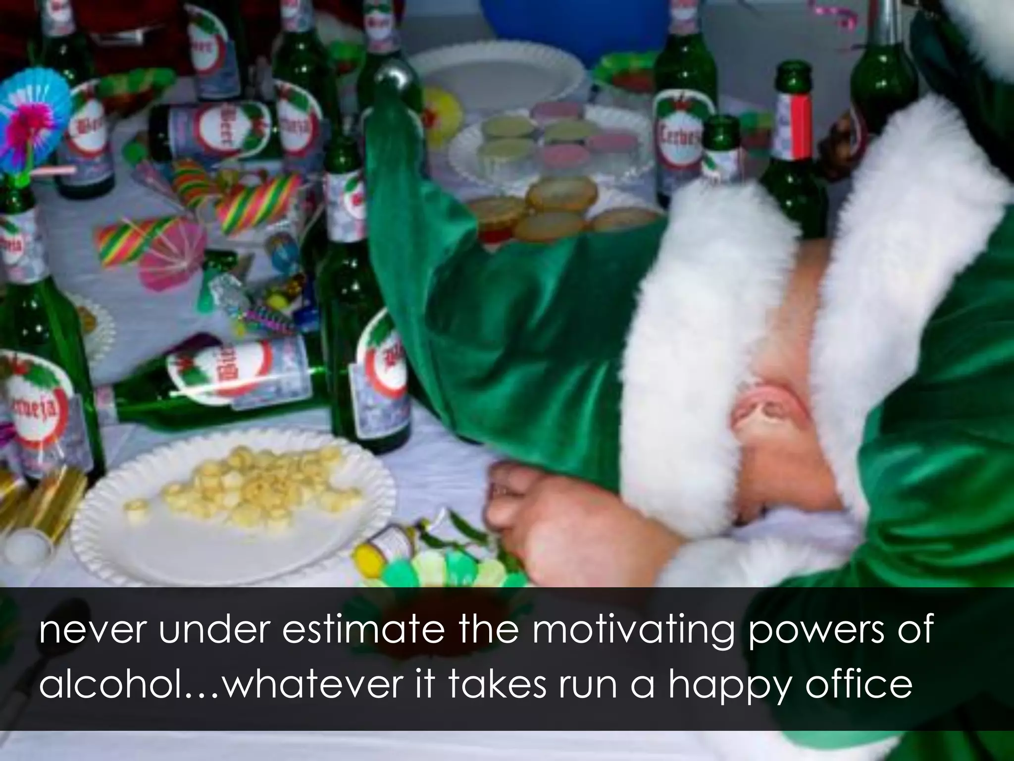 never under estimate the motivating powers of
alcohol…whatever it takes run a happy office
 