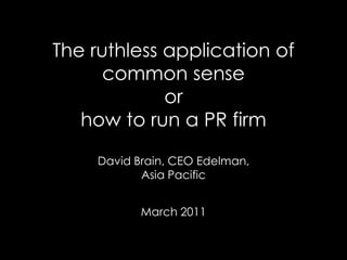 The ruthless application of
      common sense
             or
   how to run a PR firm

     David Brain, CEO Edelman,
            Asia Pacific


            March 2011
 