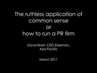 The ruthless application of common senseorhow to run a PR firmDavid Brain, CEO Edelman,Asia PacificMarch 2011 