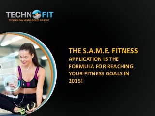 THE S.A.M.E. FITNESS
APPLICATION IS THE
FORMULA FOR REACHING
YOUR FITNESS GOALS IN
2015!
 