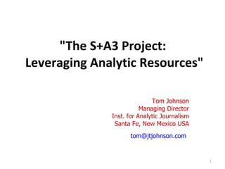 &quot;The S+A3 Project:  Leveraging Analytic Resources&quot; Tom Johnson Managing Director Inst. for Analytic Journalism Santa Fe, New Mexico USA [email_address]   