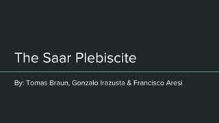 The Saar Plebiscite
By: Tomas Braun, Gonzalo Irazusta & Francisco Aresi
 
