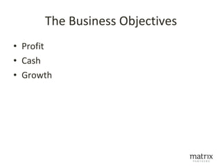 The Business Objectives
• Profit
• Cash
• Growth
 