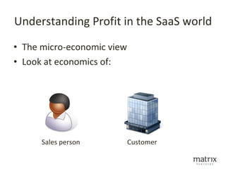 Understanding Profit in the SaaS world

• The micro-economic view
• Look at economics of:




      Sales person          Customer
 