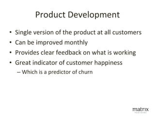 Product Development
•   Single version of the product at all customers
•   Can be improved monthly
•   Provides clear feedback on what is working
•   Great indicator of customer happiness
    – Which is a predictor of churn
 