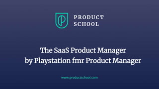 www.productschool.com
The SaaS Product Manager
by Playstation fmr Product Manager
 