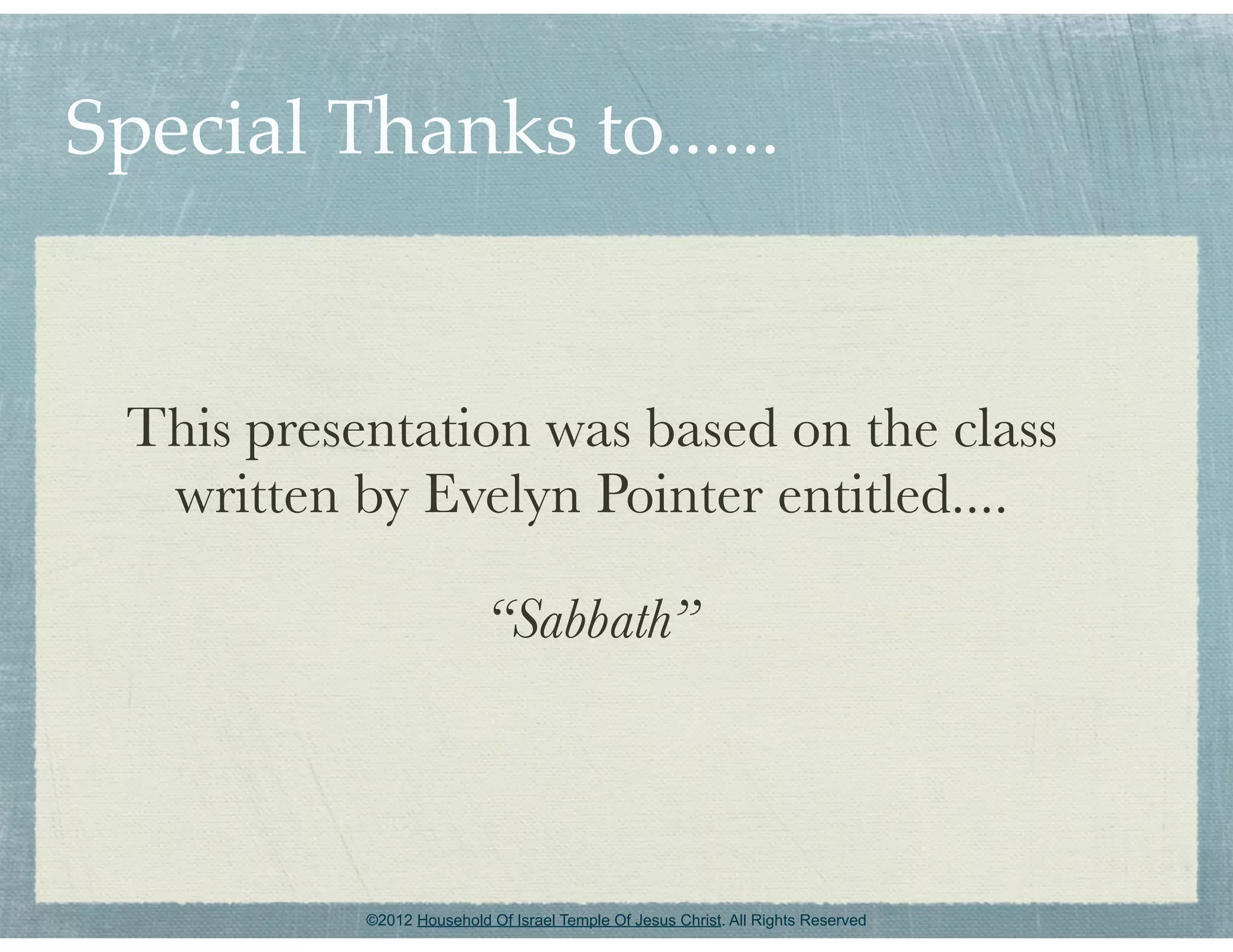 Special Thanks to......


 This presentation was based on the class
  written by Evelyn Pointer entitled....

                           “Sabbath”



           ©2012 Household Of Israel Temple Of Jesus Christ. All Rights Reserved
 