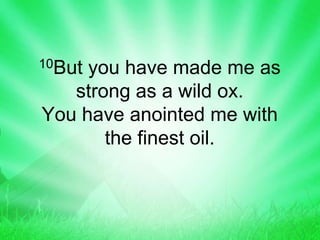 10But you have made me as
strong as a wild ox.
You have anointed me with
the finest oil.
 