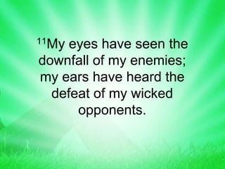 11My eyes have seen the
downfall of my enemies;
my ears have heard the
defeat of my wicked
opponents.
 