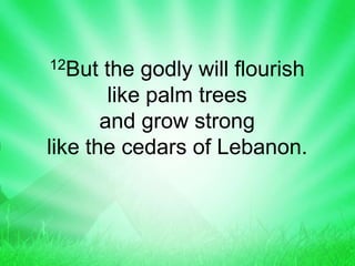 12But the godly will flourish
like palm trees
and grow strong
like the cedars of Lebanon.
 