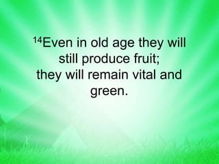14Even in old age they will
still produce fruit;
they will remain vital and
green.
 