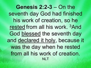 Genesis 2:2-3 – On the
seventh day God had finished
his work of creation, so he
rested from all his work. 3And
God blessed the seventh day
and declared it holy, because it
was the day when he rested
from all his work of creation.
NLT
 