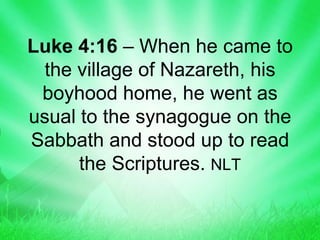 Luke 4:16 – When he came to
the village of Nazareth, his
boyhood home, he went as
usual to the synagogue on the
Sabbath and stood up to read
the Scriptures. NLT
 